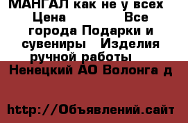 МАНГАЛ как не у всех › Цена ­ 40 000 - Все города Подарки и сувениры » Изделия ручной работы   . Ненецкий АО,Волонга д.